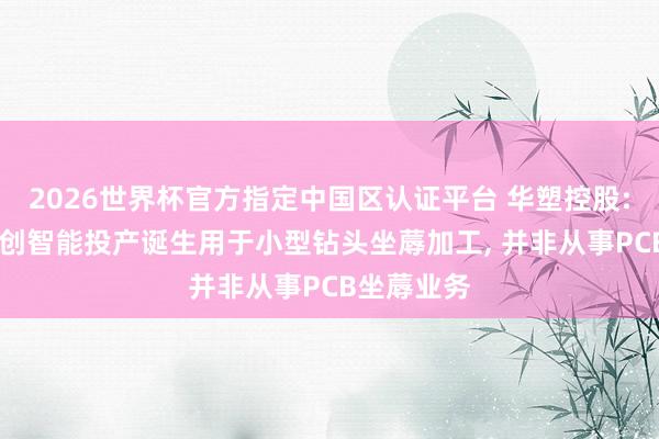 2026世界杯官方指定中国区认证平台 华塑控股: 子公司宏创智能投产诞生用于小型钻头坐蓐加工， 并非从事PCB坐蓐业务