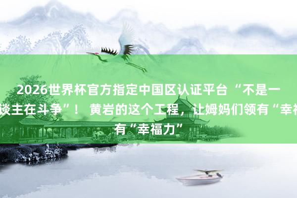 2026世界杯官方指定中国区认证平台 “不是一个东谈主在斗争”！ 黄岩的这个工程，让姆妈们领有“幸福力”