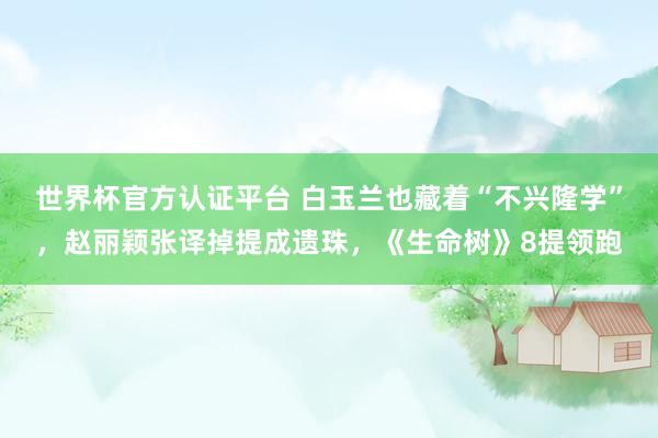 世界杯官方认证平台 白玉兰也藏着“不兴隆学”，赵丽颖张译掉提成遗珠，《生命树》8提领跑