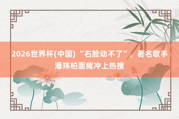2026世界杯(中国) “右脸动不了”，著名歌手潘玮柏面瘫冲上热搜
