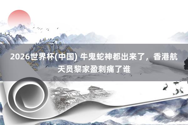 2026世界杯(中国) 牛鬼蛇神都出来了，香港航天员黎家盈刺痛了谁