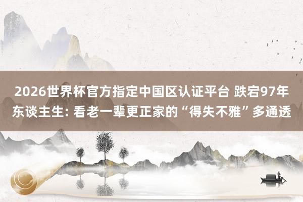 2026世界杯官方指定中国区认证平台 跌宕97年东谈主生: 看老一辈更正家的“得失不雅”多通透
