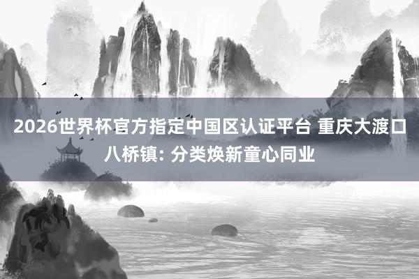 2026世界杯官方指定中国区认证平台 重庆大渡口八桥镇: 分类焕新童心同业