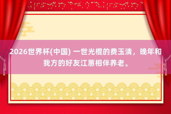 2026世界杯(中国) 一世光棍的费玉清，晚年和我方的好友江蕙相伴养老。