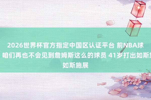 2026世界杯官方指定中国区认证平台 前NBA球员：咱们再也不会见到詹姆斯这么的球员 41岁打出如斯施展