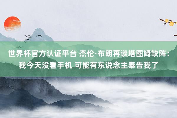 世界杯官方认证平台 杰伦·布朗再谈塔图姆缺阵：我今天没看手机 可能有东说念主奉告我了