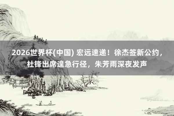 2026世界杯(中国) 宏远速递！徐杰签新公约，杜锋出席遑急行径，朱芳雨深夜发声