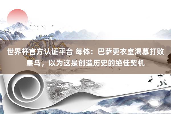 世界杯官方认证平台 每体：巴萨更衣室渴慕打败皇马，以为这是创造历史的绝佳契机
