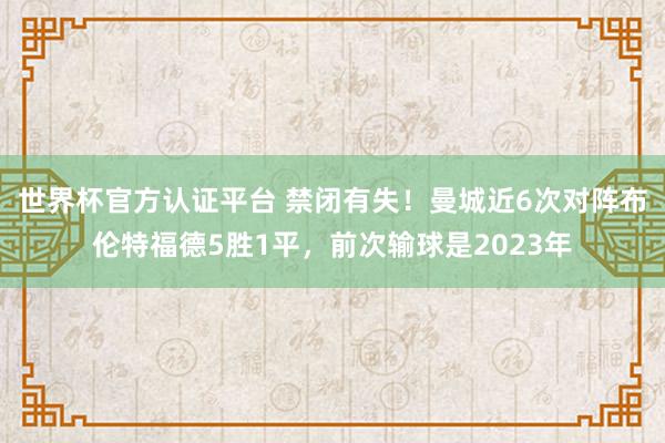 世界杯官方认证平台 禁闭有失！曼城近6次对阵布伦特福德5胜1平，前次输球是2023年