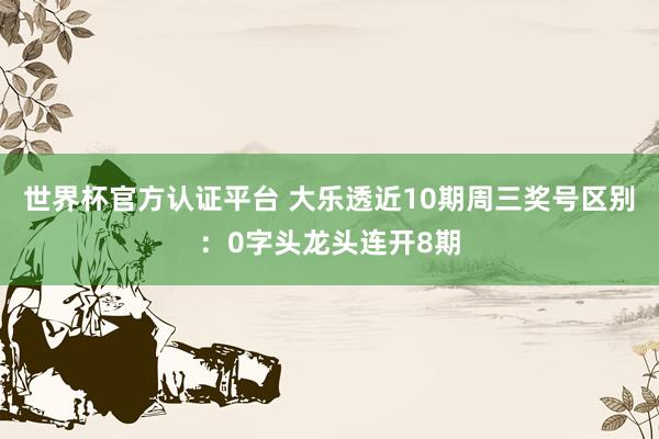 世界杯官方认证平台 大乐透近10期周三奖号区别：0字头龙头连开8期