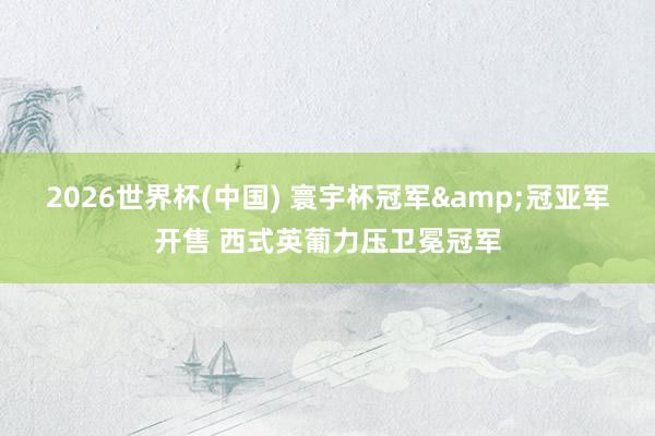 2026世界杯(中国) 寰宇杯冠军&冠亚军开售 西式英葡力压卫冕冠军