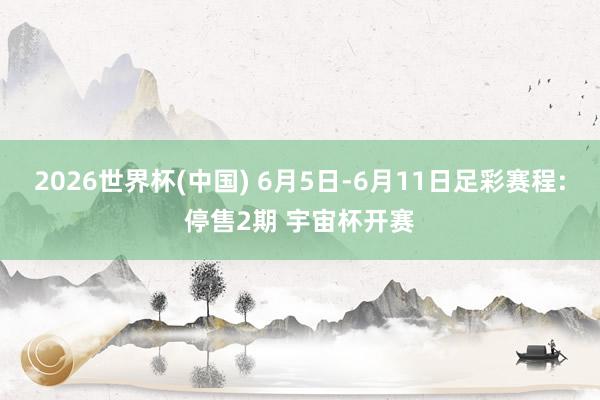 2026世界杯(中国) 6月5日-6月11日足彩赛程:停售2期 宇宙杯开赛