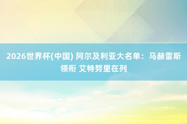 2026世界杯(中国) 阿尔及利亚大名单：马赫雷斯领衔 艾特努里在列
