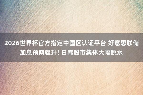 2026世界杯官方指定中国区认证平台 好意思联储加息预期骤升! 日韩股市集体大幅跳水