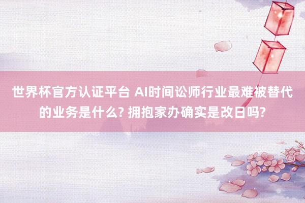 世界杯官方认证平台 AI时间讼师行业最难被替代的业务是什么? 拥抱家办确实是改日吗?