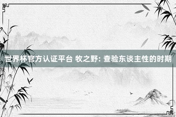 世界杯官方认证平台 牧之野: 查验东谈主性的时期