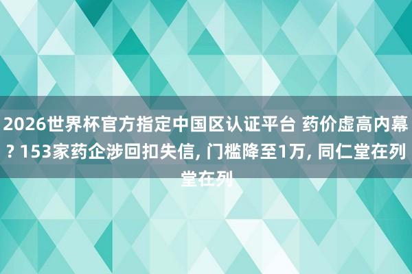 2026世界杯官方指定中国区认证平台 药价虚高内幕? 153家药企涉回扣失信， 门槛降至1万， 同仁堂在列