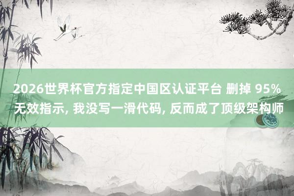 2026世界杯官方指定中国区认证平台 删掉 95% 无效指示， 我没写一滑代码， 反而成了顶级架构师