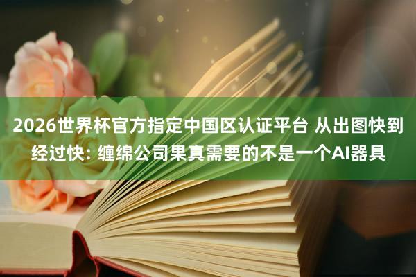 2026世界杯官方指定中国区认证平台 从出图快到经过快: 缠绵公司果真需要的不是一个AI器具