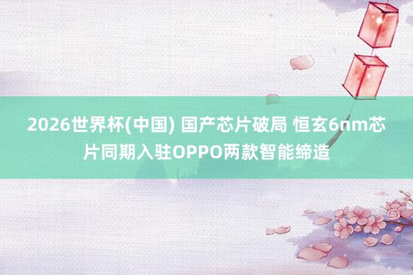 2026世界杯(中国) 国产芯片破局 恒玄6nm芯片同期入驻OPPO两款智能缔造