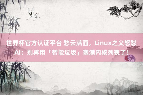 世界杯官方认证平台 愁云满面，Linux之父怒怼AI：别再用