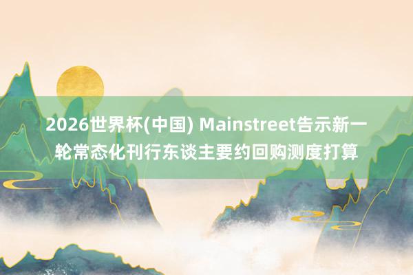 2026世界杯(中国) Mainstreet告示新一轮常态化刊行东谈主要约回购测度打算