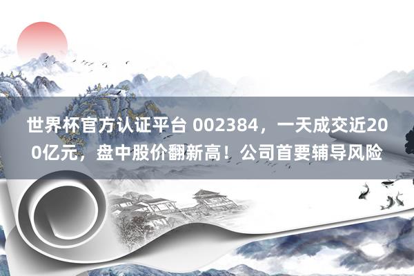 世界杯官方认证平台 002384，一天成交近200亿元，盘中股价翻新高！公司首要辅导风险