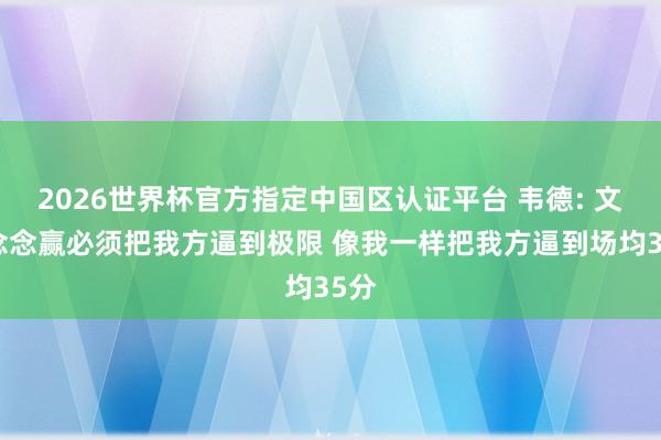 2026世界杯官方指定中国区认证平台 韦德: 文班念念赢必须把我方逼到极限 像我一样把我方逼到场均35分