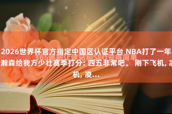 2026世界杯官方指定中国区认证平台 NBA打了一年, 杨瀚森给我方少壮赛季打分: 四五非常吧。 刚下飞机, 凌...