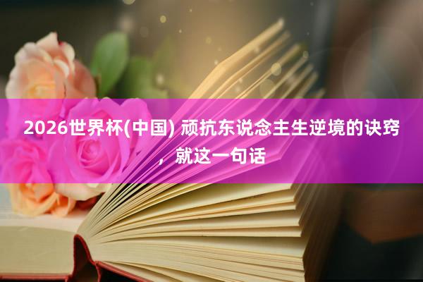 2026世界杯(中国) 顽抗东说念主生逆境的诀窍,就这一句话