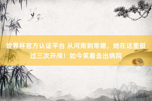 世界杯官方认证平台 从河南到常德,她在这里挺过三次开颅!如今笑着走出病院