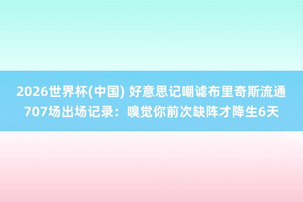 2026世界杯(中国) 好意思记嘲谑布里奇斯流通707场出场记录:嗅觉你前次缺阵才降生6天