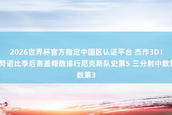 2026世界杯官方指定中国区认证平台 杰作3D!阿努诺比季后赛盖帽数排行尼克斯队史第5 三分射中数第3