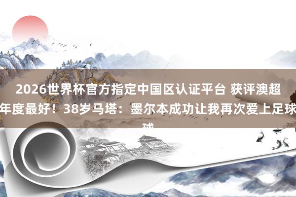 2026世界杯官方指定中国区认证平台 获评澳超年度最好!38岁马塔:墨尔本成功让我再次爱上足球