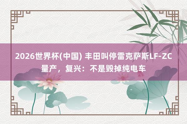 2026世界杯(中国) 丰田叫停雷克萨斯LF-ZC量产,复兴:不是毁掉纯电车