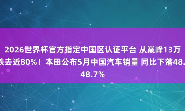 2026世界杯官方指定中国区认证平台 从巅峰13万辆跌去近80%!本田公布5月中国汽车销量 同比下落48.7%