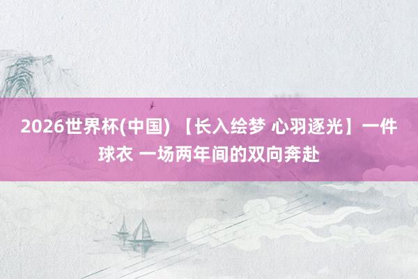 2026世界杯(中国) 【长入绘梦 心羽逐光】一件球衣 一场两年间的双向奔赴