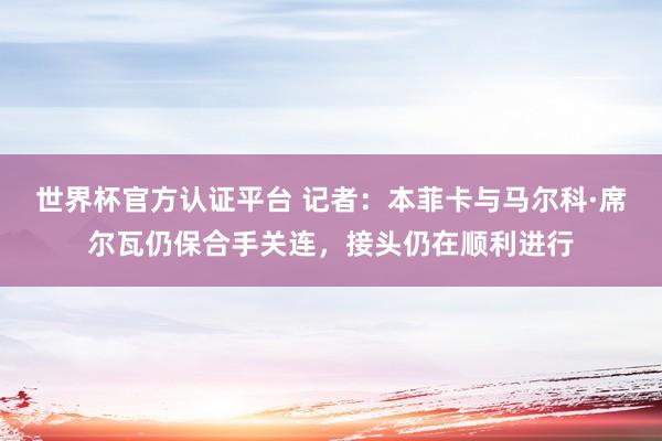 世界杯官方认证平台 记者:本菲卡与马尔科·席尔瓦仍保合手关连,接头仍在顺利进行