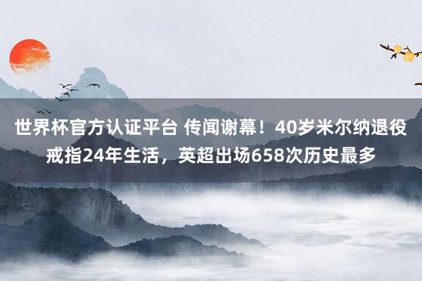世界杯官方认证平台 传闻谢幕!40岁米尔纳退役戒指24年生活,英超出场658次历史最多