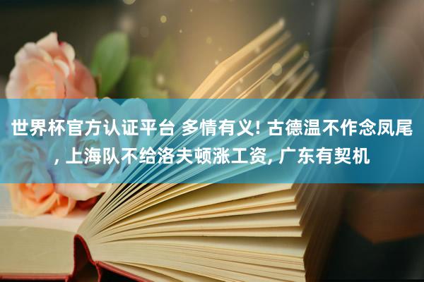 世界杯官方认证平台 多情有义! 古德温不作念凤尾, 上海队不给洛夫顿涨工资, 广东有契机