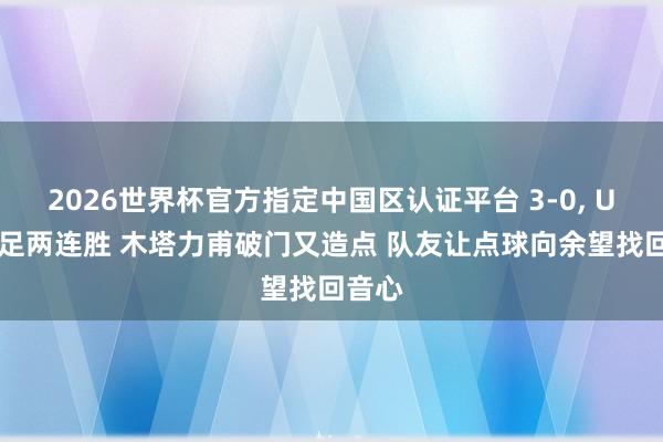 2026世界杯官方指定中国区认证平台 3-0， U23国足两连胜 木塔力甫破门又造点 队友让点球向余望找回音心