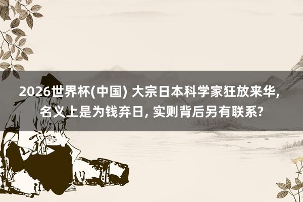 2026世界杯(中国) 大宗日本科学家狂放来华, 名义上是为钱弃日, 实则背后另有联系?