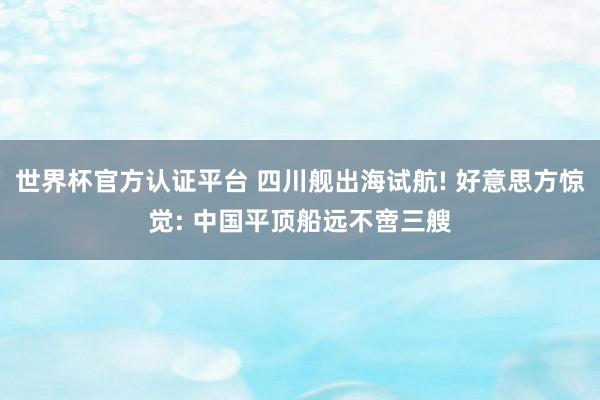 世界杯官方认证平台 四川舰出海试航! 好意思方惊觉: 中国平顶船远不啻三艘