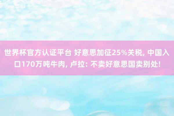世界杯官方认证平台 好意思加征25%关税, 中国入口170万吨牛肉, 卢拉: 不卖好意思国卖别处!