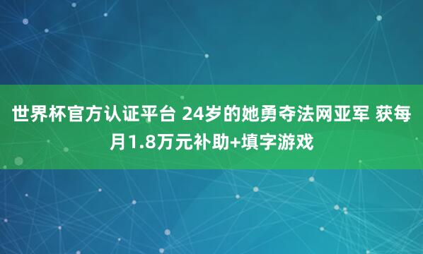 世界杯官方认证平台 24岁的她勇夺法网亚军 获每月1.8万元补助+填字游戏