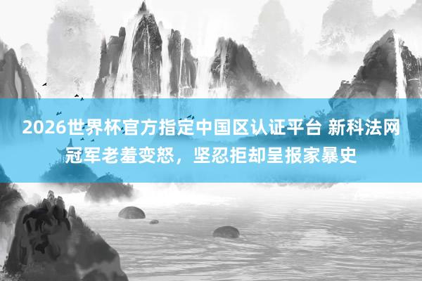 2026世界杯官方指定中国区认证平台 新科法网冠军老羞变怒,坚忍拒却呈报家暴史