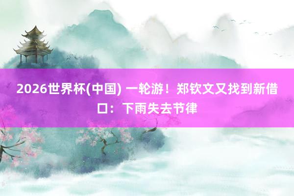 2026世界杯(中国) 一轮游!郑钦文又找到新借口:下雨失去节律