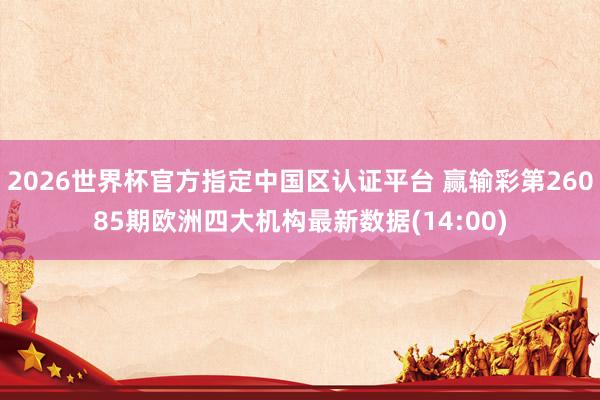 2026世界杯官方指定中国区认证平台 赢输彩第26085期欧洲四大机构最新数据(14:00)