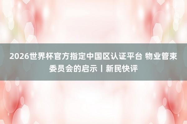 2026世界杯官方指定中国区认证平台 物业管束委员会的启示丨新民快评