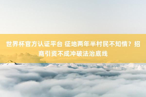 世界杯官方认证平台 征地两年半村民不知情?招商引资不成冲破法治底线